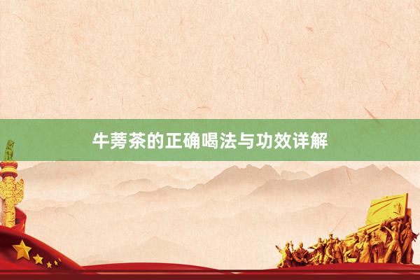 牛蒡茶的正确喝法与功效详解