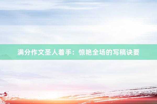 满分作文圣人着手:惊艳全场的写稿诀要